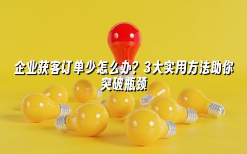 企业获客订单少怎么办？3大实用方法助你突破瓶颈
