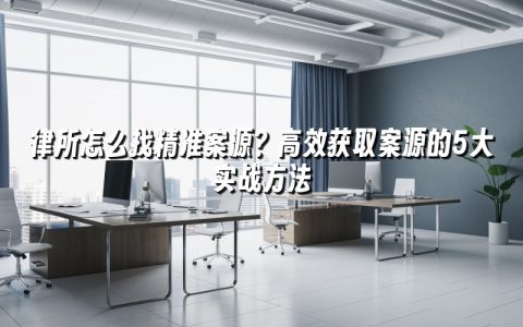 律所怎么找精准案源？高效获取案源的5大实战方法