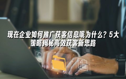 现在企业如何推广获客信息呢为什么？5大策略揭秘高效获客新思路