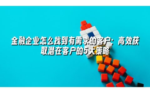 金融企业怎么找到有需求的客户：高效获取潜在客户的5大策略