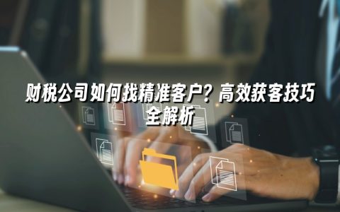 财税公司如何找精准客户？高效获客技巧全解析